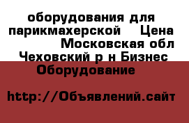 оборудования для парикмахерской  › Цена ­ 21 000 - Московская обл., Чеховский р-н Бизнес » Оборудование   